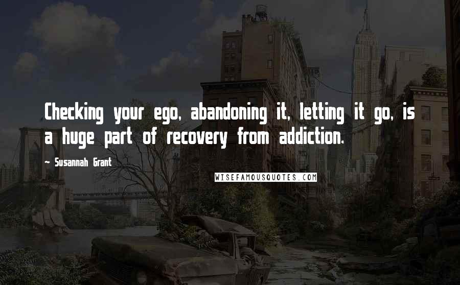 Susannah Grant Quotes: Checking your ego, abandoning it, letting it go, is a huge part of recovery from addiction.