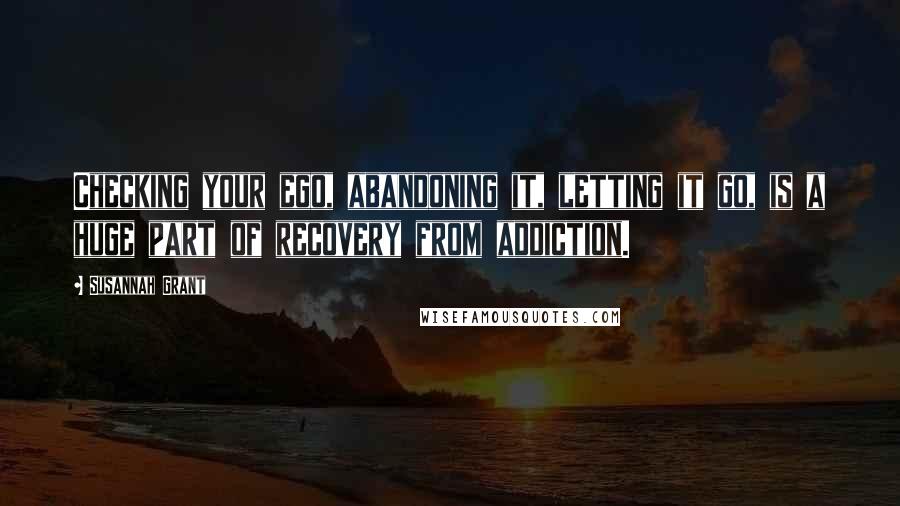 Susannah Grant Quotes: Checking your ego, abandoning it, letting it go, is a huge part of recovery from addiction.