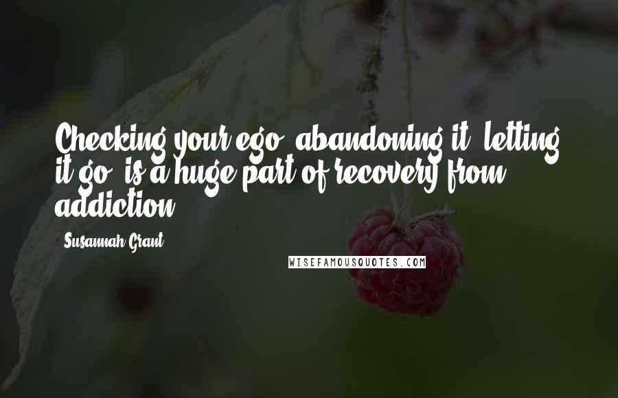 Susannah Grant Quotes: Checking your ego, abandoning it, letting it go, is a huge part of recovery from addiction.