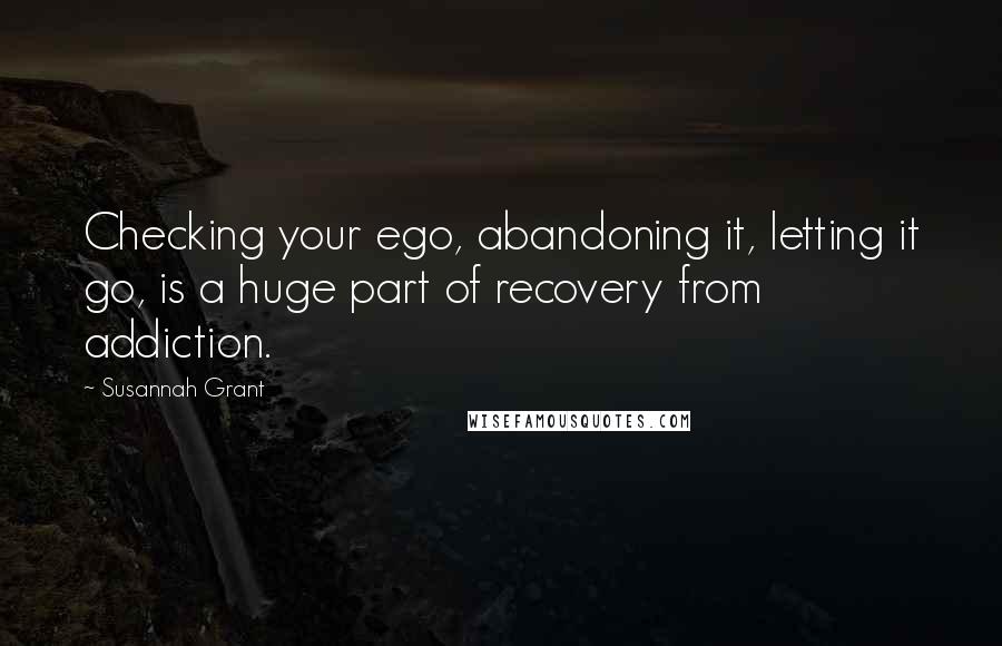 Susannah Grant Quotes: Checking your ego, abandoning it, letting it go, is a huge part of recovery from addiction.