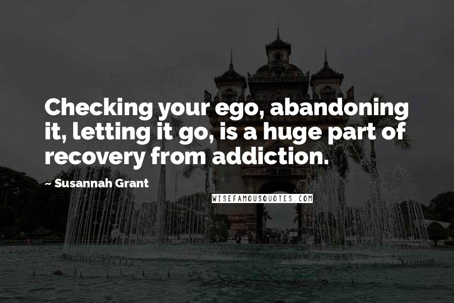 Susannah Grant Quotes: Checking your ego, abandoning it, letting it go, is a huge part of recovery from addiction.