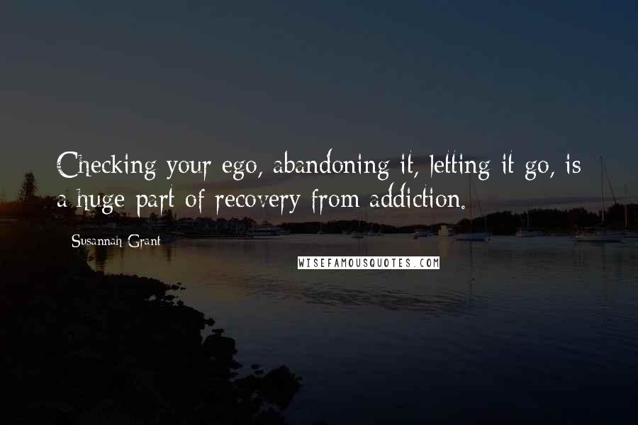 Susannah Grant Quotes: Checking your ego, abandoning it, letting it go, is a huge part of recovery from addiction.