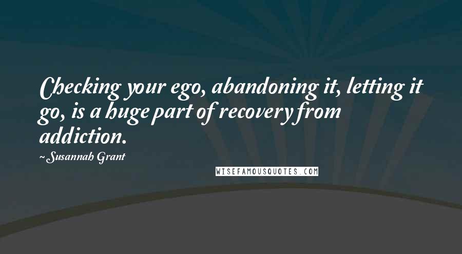 Susannah Grant Quotes: Checking your ego, abandoning it, letting it go, is a huge part of recovery from addiction.