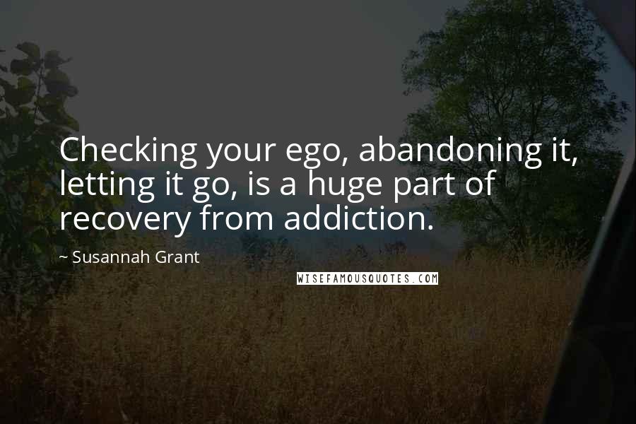 Susannah Grant Quotes: Checking your ego, abandoning it, letting it go, is a huge part of recovery from addiction.