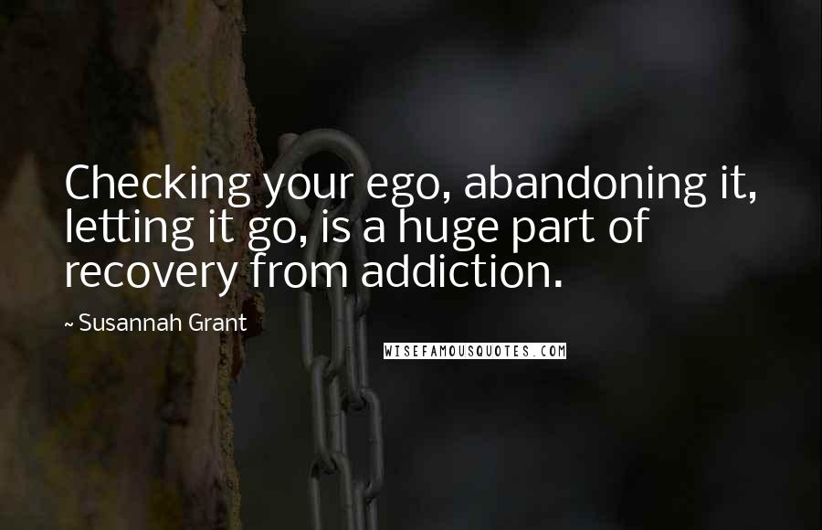 Susannah Grant Quotes: Checking your ego, abandoning it, letting it go, is a huge part of recovery from addiction.