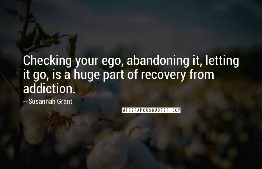 Susannah Grant Quotes: Checking your ego, abandoning it, letting it go, is a huge part of recovery from addiction.