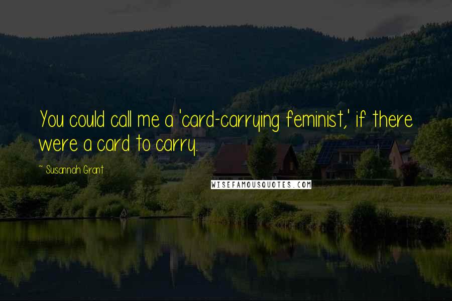 Susannah Grant Quotes: You could call me a 'card-carrying feminist,' if there were a card to carry.