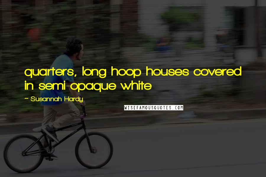 Susannah Hardy Quotes: quarters, long hoop houses covered in semi-opaque white