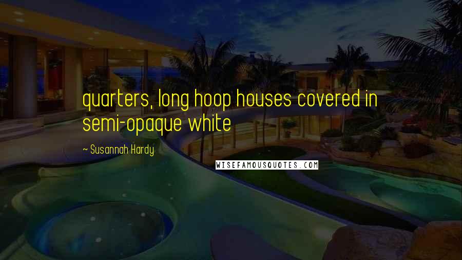 Susannah Hardy Quotes: quarters, long hoop houses covered in semi-opaque white