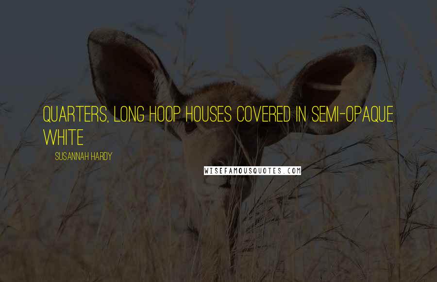 Susannah Hardy Quotes: quarters, long hoop houses covered in semi-opaque white