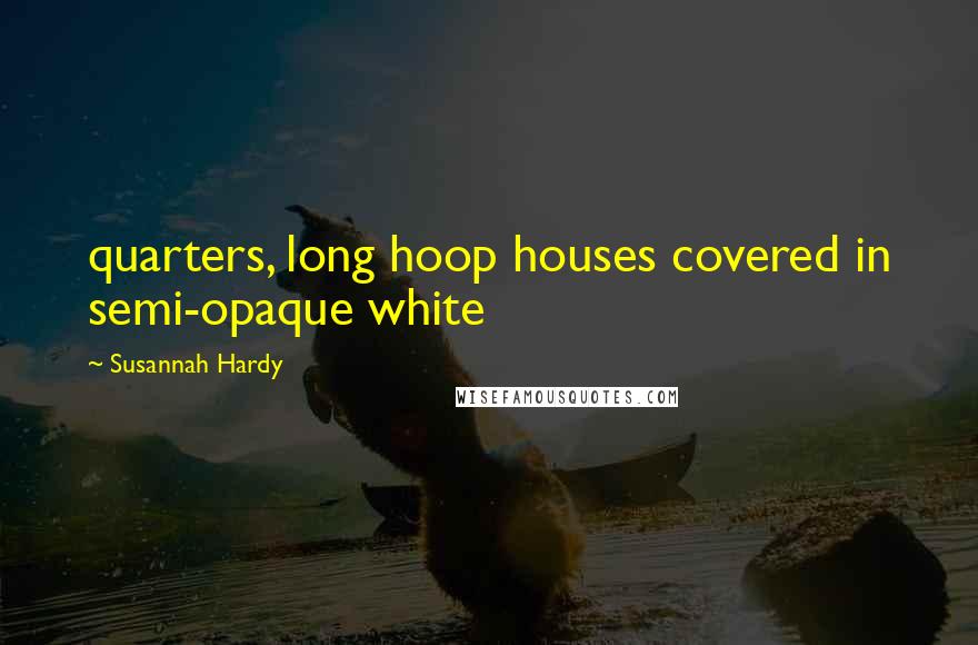Susannah Hardy Quotes: quarters, long hoop houses covered in semi-opaque white