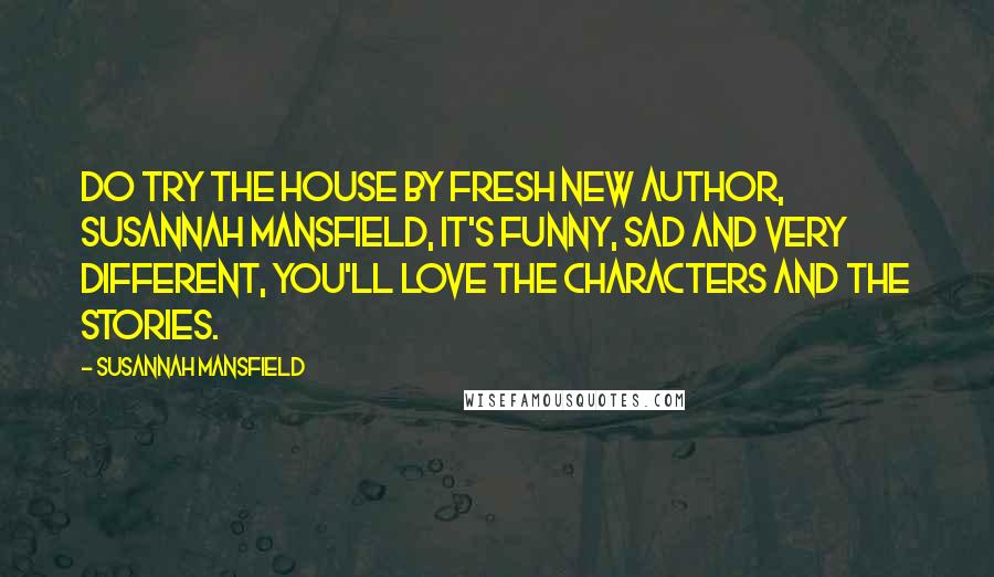 Susannah Mansfield Quotes: Do try The House by fresh new author, Susannah Mansfield, it's funny, sad and very different, you'll love the characters and the stories.