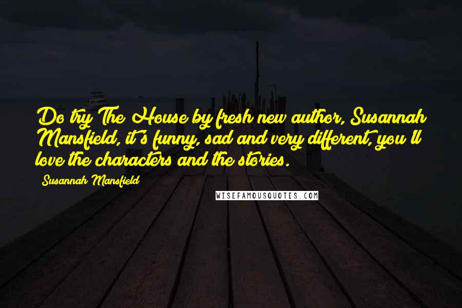 Susannah Mansfield Quotes: Do try The House by fresh new author, Susannah Mansfield, it's funny, sad and very different, you'll love the characters and the stories.