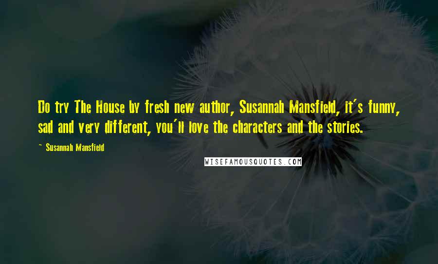 Susannah Mansfield Quotes: Do try The House by fresh new author, Susannah Mansfield, it's funny, sad and very different, you'll love the characters and the stories.