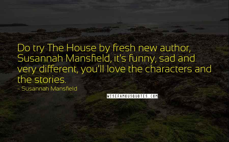 Susannah Mansfield Quotes: Do try The House by fresh new author, Susannah Mansfield, it's funny, sad and very different, you'll love the characters and the stories.