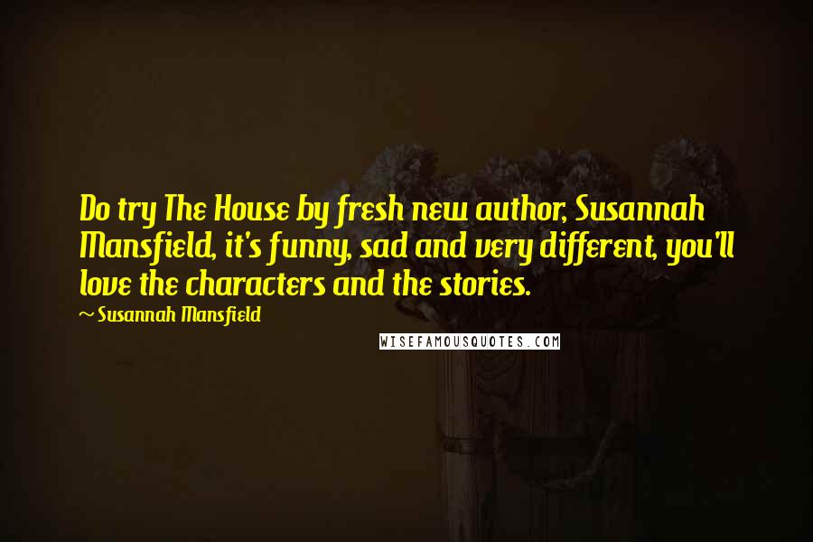 Susannah Mansfield Quotes: Do try The House by fresh new author, Susannah Mansfield, it's funny, sad and very different, you'll love the characters and the stories.