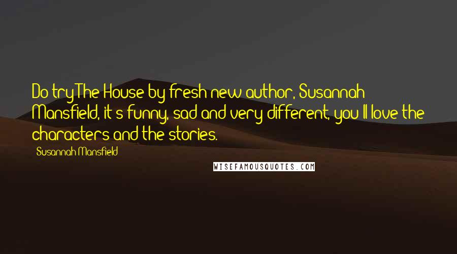 Susannah Mansfield Quotes: Do try The House by fresh new author, Susannah Mansfield, it's funny, sad and very different, you'll love the characters and the stories.
