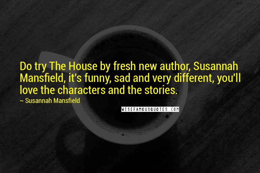 Susannah Mansfield Quotes: Do try The House by fresh new author, Susannah Mansfield, it's funny, sad and very different, you'll love the characters and the stories.