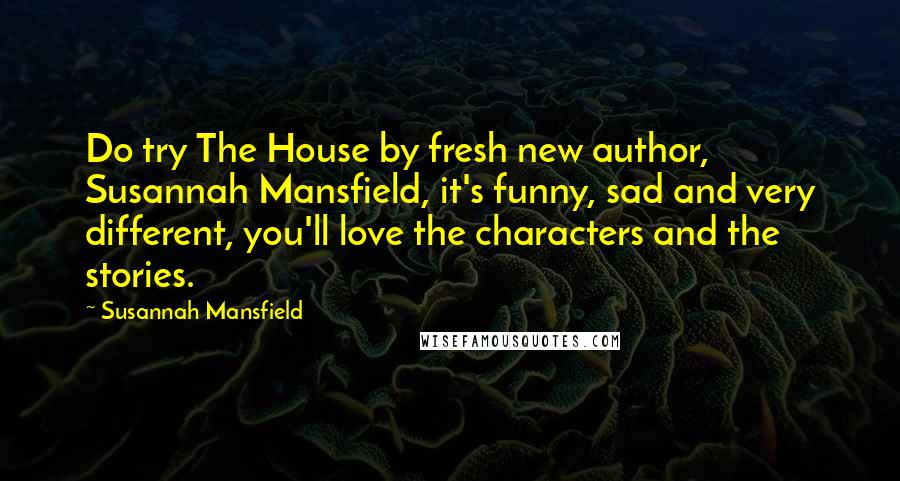 Susannah Mansfield Quotes: Do try The House by fresh new author, Susannah Mansfield, it's funny, sad and very different, you'll love the characters and the stories.