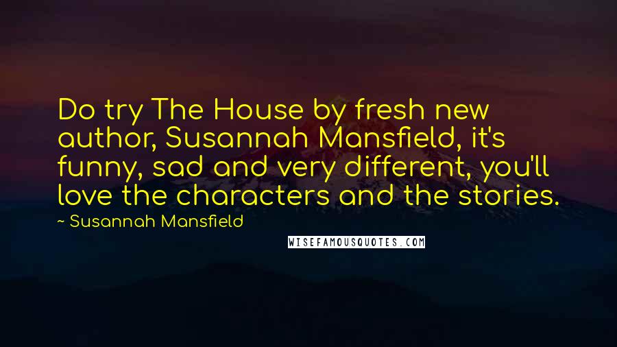 Susannah Mansfield Quotes: Do try The House by fresh new author, Susannah Mansfield, it's funny, sad and very different, you'll love the characters and the stories.