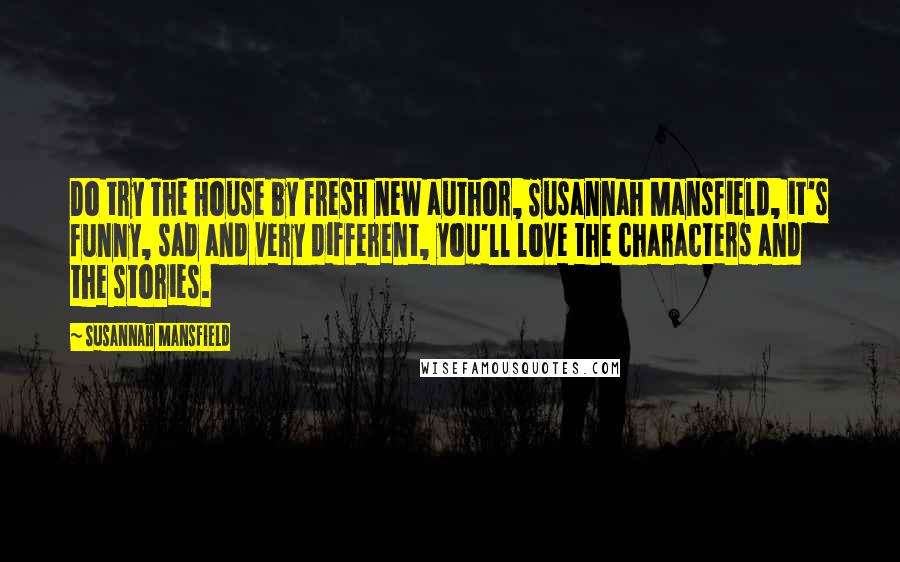 Susannah Mansfield Quotes: Do try The House by fresh new author, Susannah Mansfield, it's funny, sad and very different, you'll love the characters and the stories.