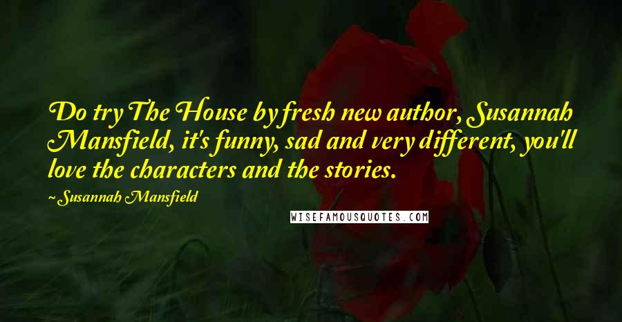 Susannah Mansfield Quotes: Do try The House by fresh new author, Susannah Mansfield, it's funny, sad and very different, you'll love the characters and the stories.