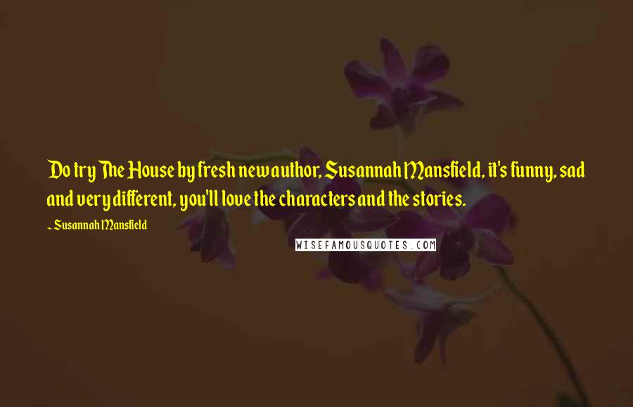 Susannah Mansfield Quotes: Do try The House by fresh new author, Susannah Mansfield, it's funny, sad and very different, you'll love the characters and the stories.