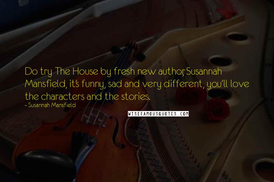 Susannah Mansfield Quotes: Do try The House by fresh new author, Susannah Mansfield, it's funny, sad and very different, you'll love the characters and the stories.