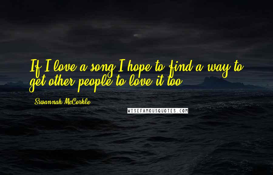 Susannah McCorkle Quotes: If I love a song I hope to find a way to get other people to love it too.