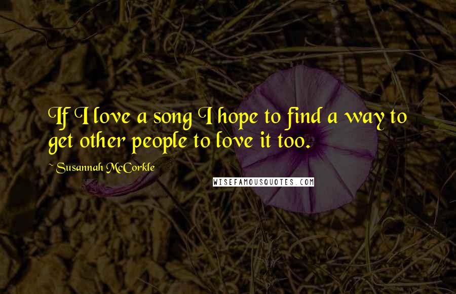 Susannah McCorkle Quotes: If I love a song I hope to find a way to get other people to love it too.