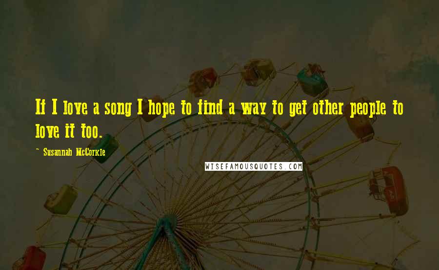 Susannah McCorkle Quotes: If I love a song I hope to find a way to get other people to love it too.