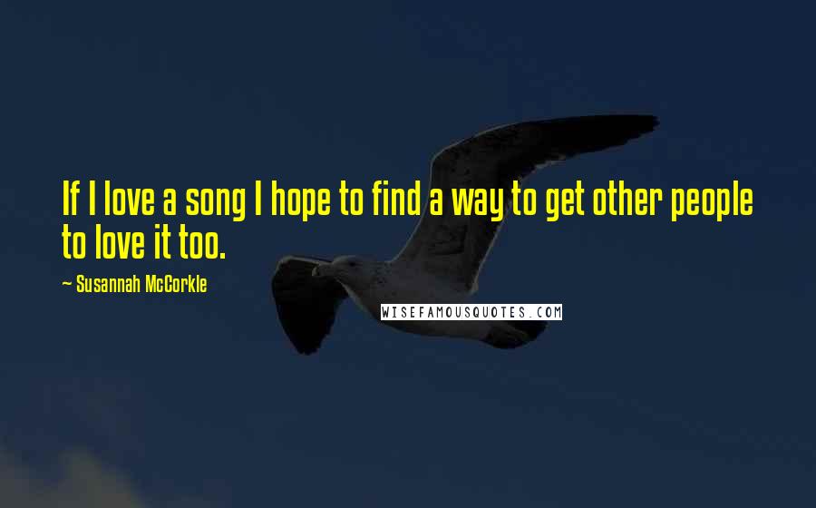 Susannah McCorkle Quotes: If I love a song I hope to find a way to get other people to love it too.