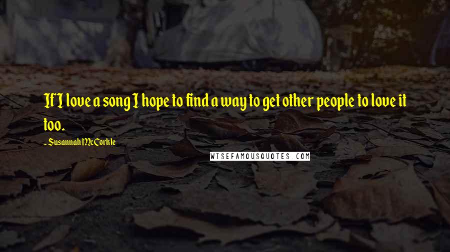 Susannah McCorkle Quotes: If I love a song I hope to find a way to get other people to love it too.