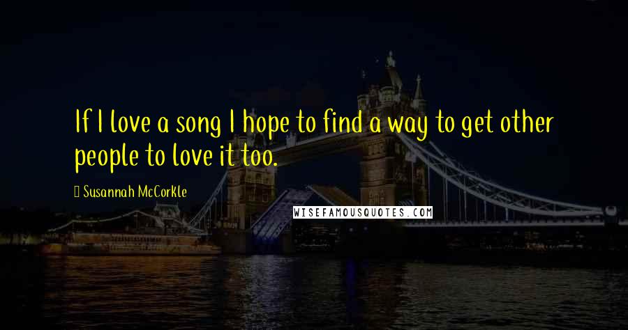 Susannah McCorkle Quotes: If I love a song I hope to find a way to get other people to love it too.