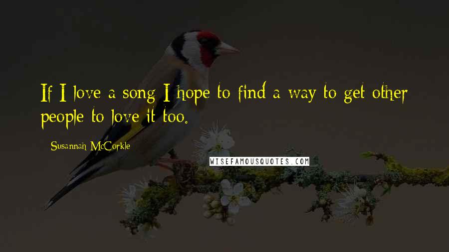 Susannah McCorkle Quotes: If I love a song I hope to find a way to get other people to love it too.