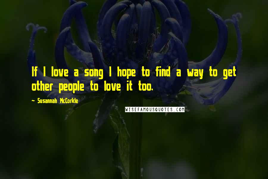 Susannah McCorkle Quotes: If I love a song I hope to find a way to get other people to love it too.
