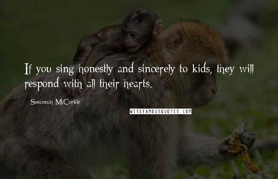 Susannah McCorkle Quotes: If you sing honestly and sincerely to kids, they will respond with all their hearts.