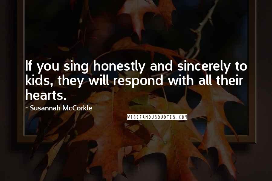 Susannah McCorkle Quotes: If you sing honestly and sincerely to kids, they will respond with all their hearts.