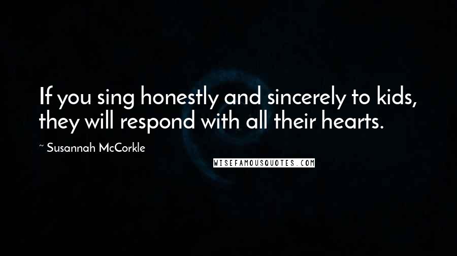 Susannah McCorkle Quotes: If you sing honestly and sincerely to kids, they will respond with all their hearts.