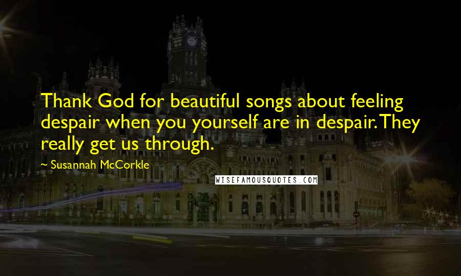 Susannah McCorkle Quotes: Thank God for beautiful songs about feeling despair when you yourself are in despair. They really get us through.