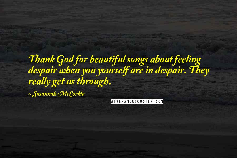 Susannah McCorkle Quotes: Thank God for beautiful songs about feeling despair when you yourself are in despair. They really get us through.