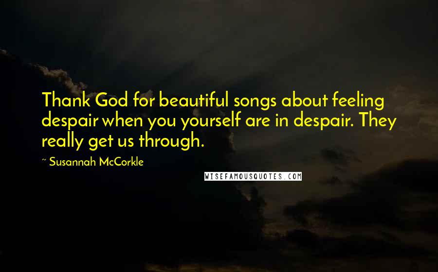 Susannah McCorkle Quotes: Thank God for beautiful songs about feeling despair when you yourself are in despair. They really get us through.