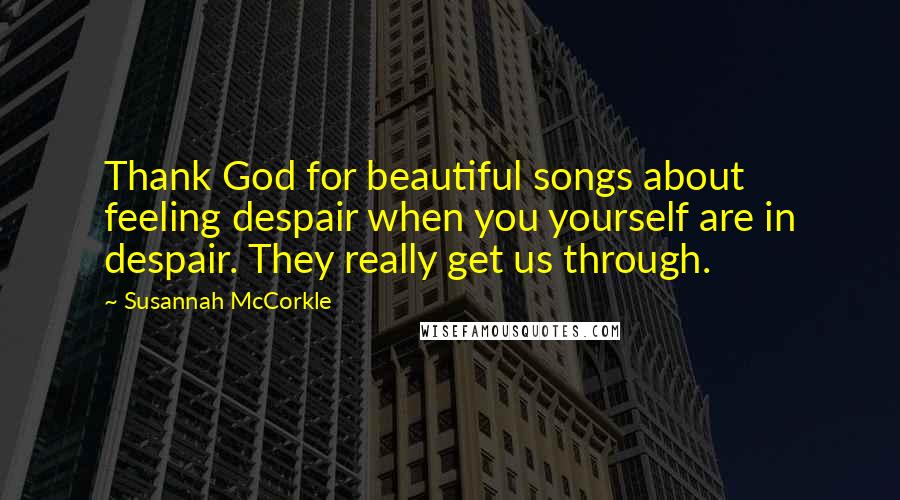 Susannah McCorkle Quotes: Thank God for beautiful songs about feeling despair when you yourself are in despair. They really get us through.