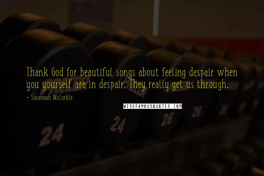 Susannah McCorkle Quotes: Thank God for beautiful songs about feeling despair when you yourself are in despair. They really get us through.