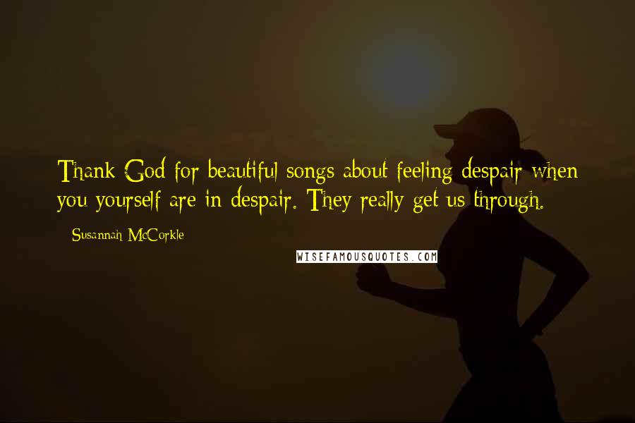 Susannah McCorkle Quotes: Thank God for beautiful songs about feeling despair when you yourself are in despair. They really get us through.