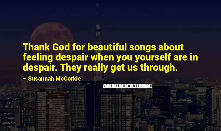 Susannah McCorkle Quotes: Thank God for beautiful songs about feeling despair when you yourself are in despair. They really get us through.