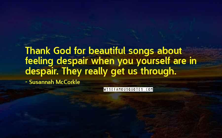 Susannah McCorkle Quotes: Thank God for beautiful songs about feeling despair when you yourself are in despair. They really get us through.