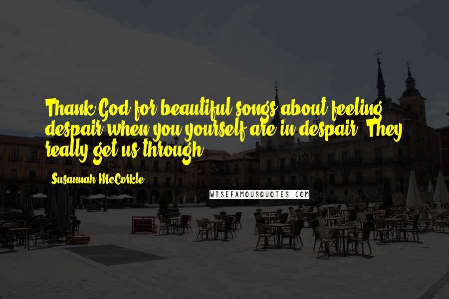 Susannah McCorkle Quotes: Thank God for beautiful songs about feeling despair when you yourself are in despair. They really get us through.