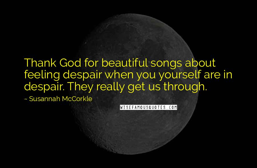 Susannah McCorkle Quotes: Thank God for beautiful songs about feeling despair when you yourself are in despair. They really get us through.