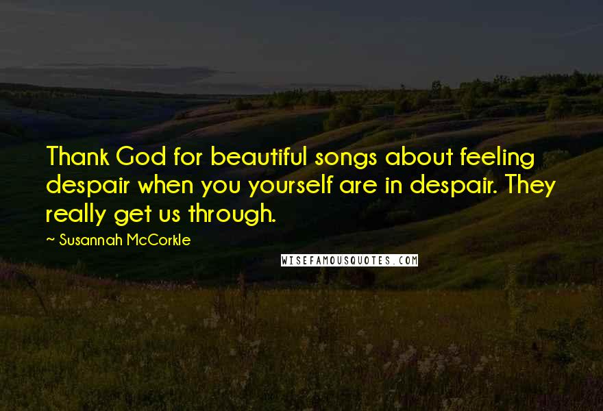 Susannah McCorkle Quotes: Thank God for beautiful songs about feeling despair when you yourself are in despair. They really get us through.